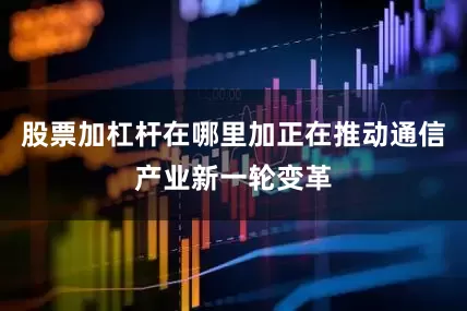 股票加杠杆在哪里加正在推动通信产业新一轮变革