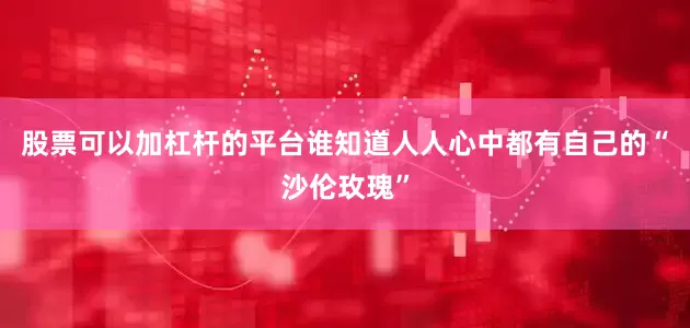 股票可以加杠杆的平台谁知道人人心中都有自己的“沙伦玫瑰”