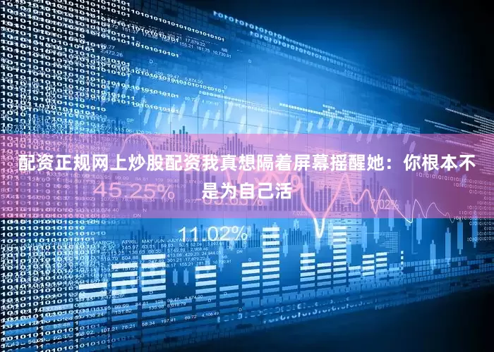 配资正规网上炒股配资我真想隔着屏幕摇醒她：你根本不是为自己活