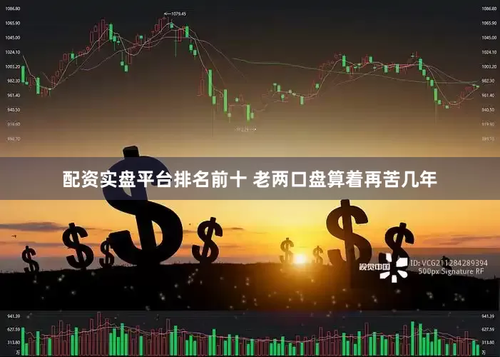 配资实盘平台排名前十 老两口盘算着再苦几年