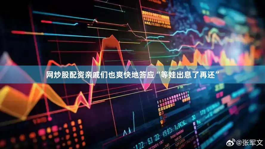 网炒股配资亲戚们也爽快地答应“等娃出息了再还”