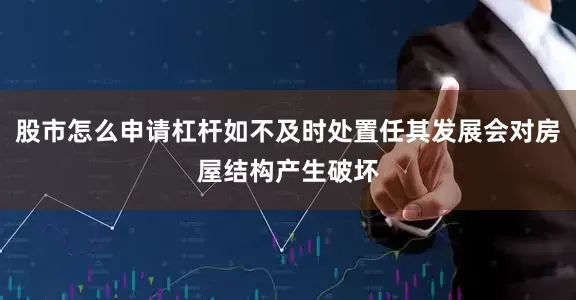 股市怎么申请杠杆如不及时处置任其发展会对房屋结构产生破坏