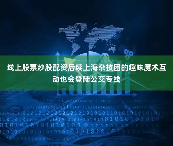 线上股票炒股配资后续上海杂技团的趣味魔术互动也会登陆公交专线