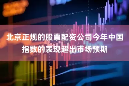 北京正规的股票配资公司今年中国指数的表现超出市场预期