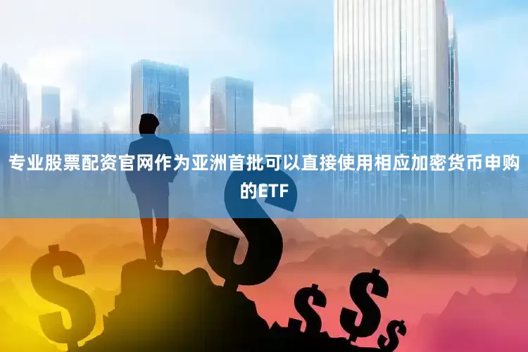 专业股票配资官网作为亚洲首批可以直接使用相应加密货币申购的ETF