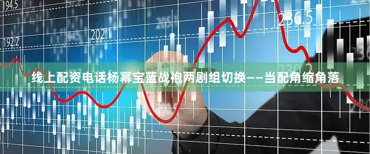 线上配资电话杨幂宝蓝战袍两剧组切换——当配角缩角落