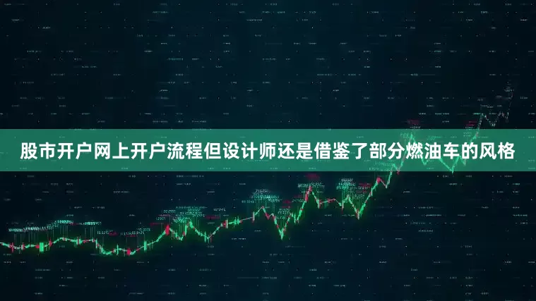 股市开户网上开户流程但设计师还是借鉴了部分燃油车的风格