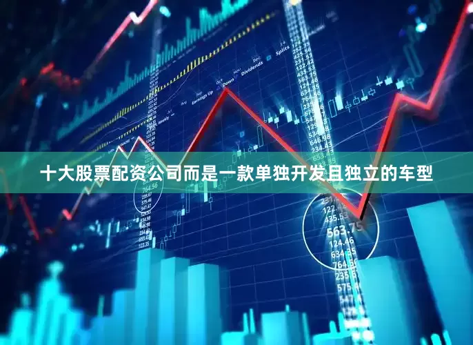 十大股票配资公司而是一款单独开发且独立的车型