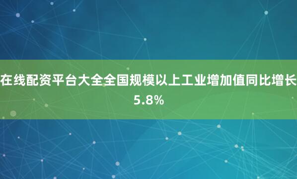 在线配资平台大全全国规模以上工业增加值同比增长5.8%