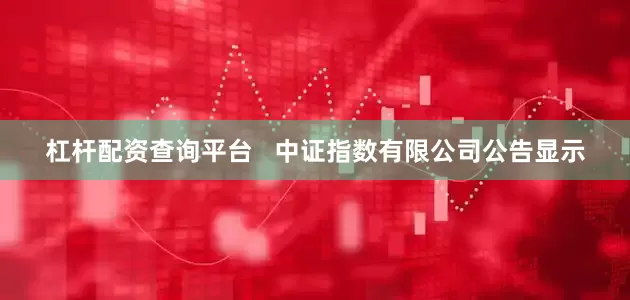 杠杆配资查询平台   中证指数有限公司公告显示