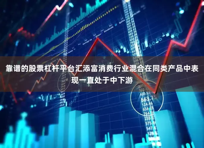靠谱的股票杠杆平台汇添富消费行业混合在同类产品中表现一直处于中下游