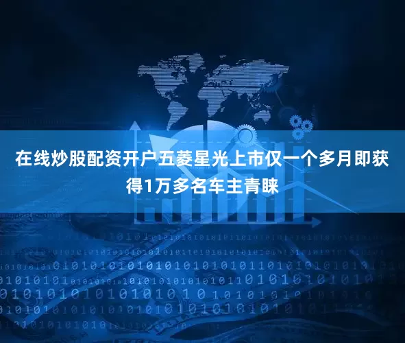在线炒股配资开户五菱星光上市仅一个多月即获得1万多名车主青睐