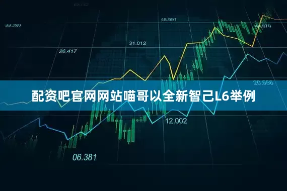 配资吧官网网站喵哥以全新智己L6举例