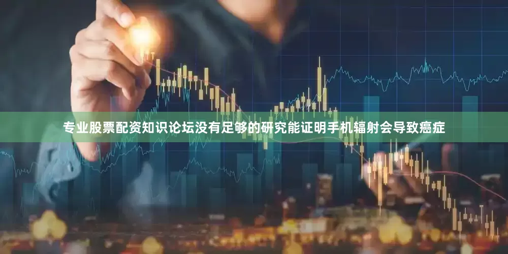 专业股票配资知识论坛没有足够的研究能证明手机辐射会导致癌症