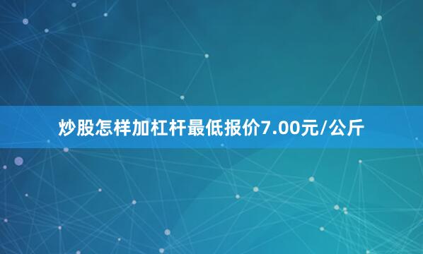 炒股怎样加杠杆最低报价7.00元/公斤