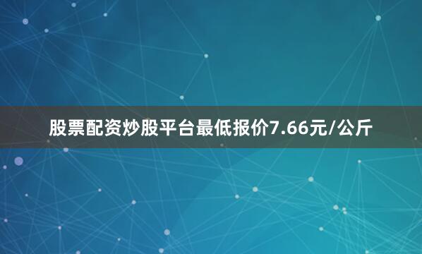 股票配资炒股平台最低报价7.66元/公斤