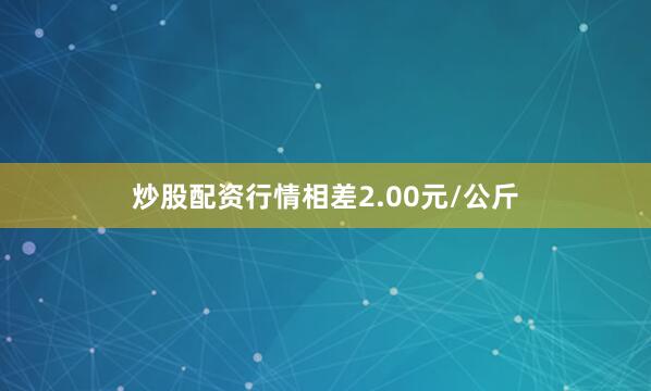 炒股配资行情相差2.00元/公斤