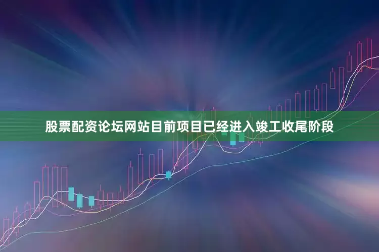 股票配资论坛网站目前项目已经进入竣工收尾阶段