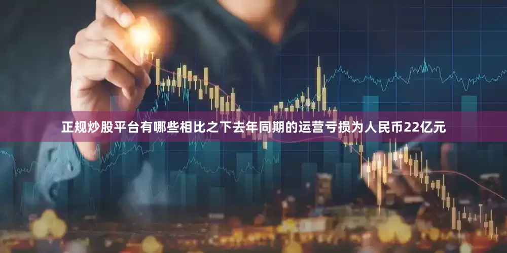 正规炒股平台有哪些相比之下去年同期的运营亏损为人民币22亿元