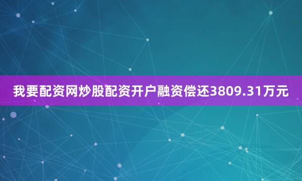 我要配资网炒股配资开户融资偿还3809.31万元