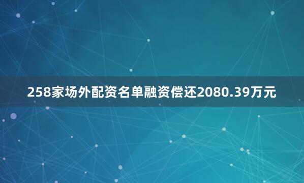 258家场外配资名单融资偿还2080.39万元
