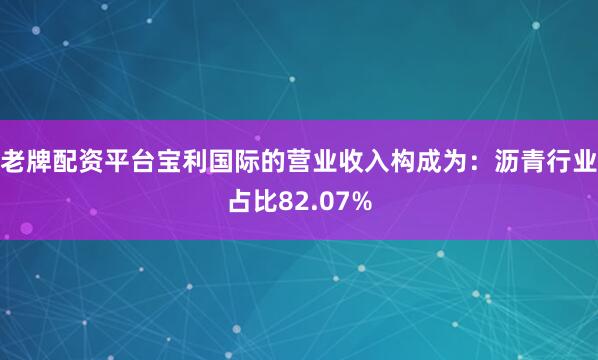 老牌配资平台宝利国际的营业收入构成为：沥青行业占比82.07%