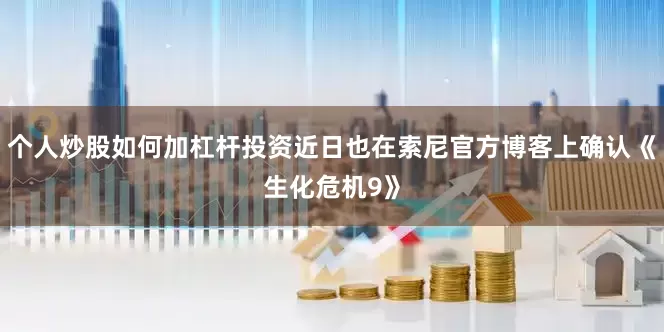 个人炒股如何加杠杆投资近日也在索尼官方博客上确认《生化危机9》