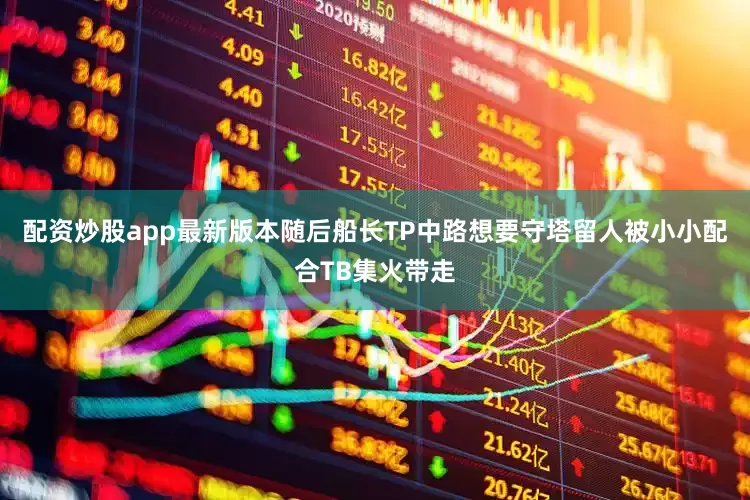 配资炒股app最新版本随后船长TP中路想要守塔留人被小小配合TB集火带走