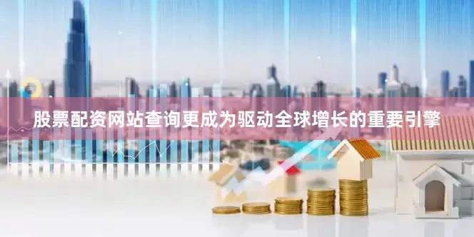 股票配资网站查询更成为驱动全球增长的重要引擎