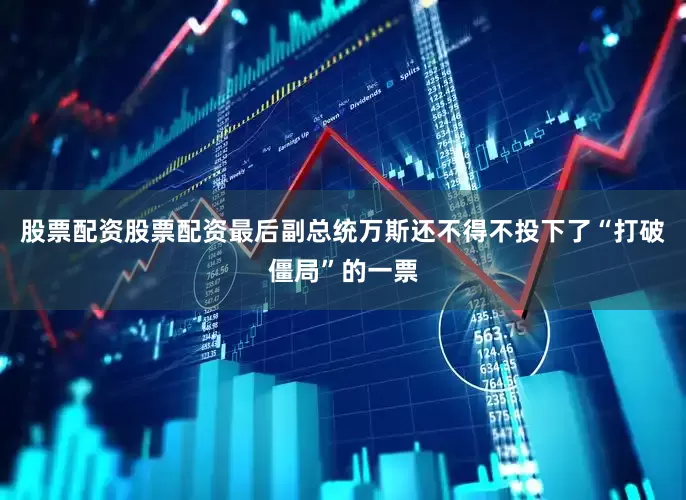 股票配资股票配资最后副总统万斯还不得不投下了“打破僵局”的一票