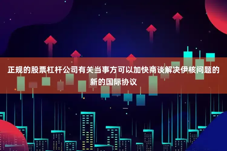 正规的股票杠杆公司有关当事方可以加快商谈解决伊核问题的新的国际协议