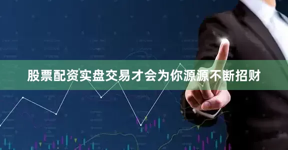 股票配资实盘交易才会为你源源不断招财