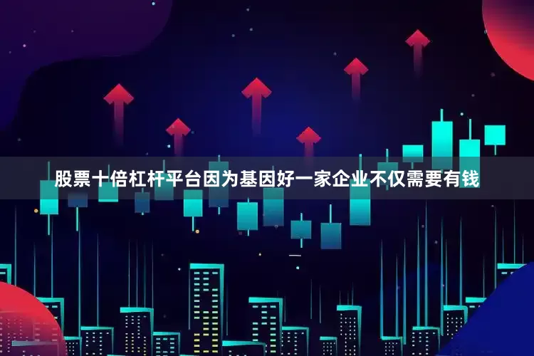 股票十倍杠杆平台因为基因好一家企业不仅需要有钱