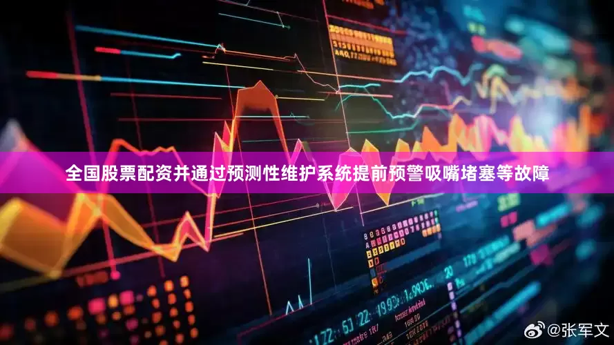 全国股票配资并通过预测性维护系统提前预警吸嘴堵塞等故障