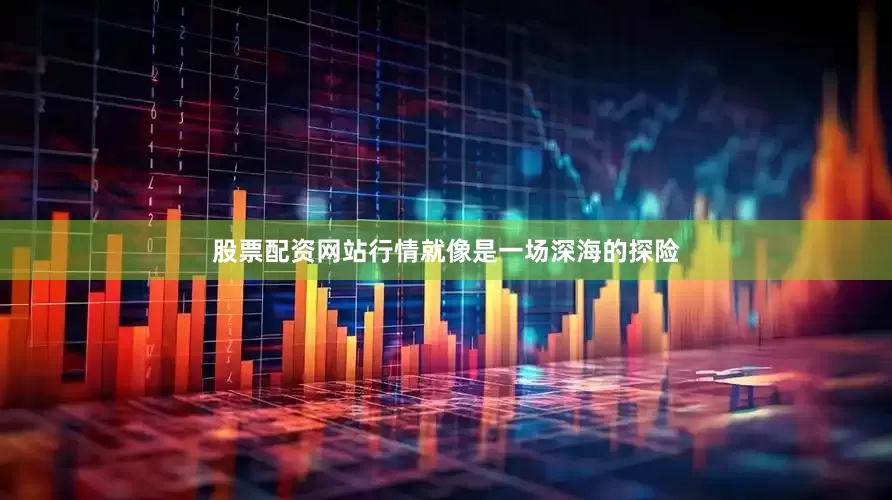 股票配资网站行情就像是一场深海的探险
