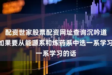 配资世家股票配资网址查询沉吟道：“如果要从能源系和炼药系中选一系学习的话