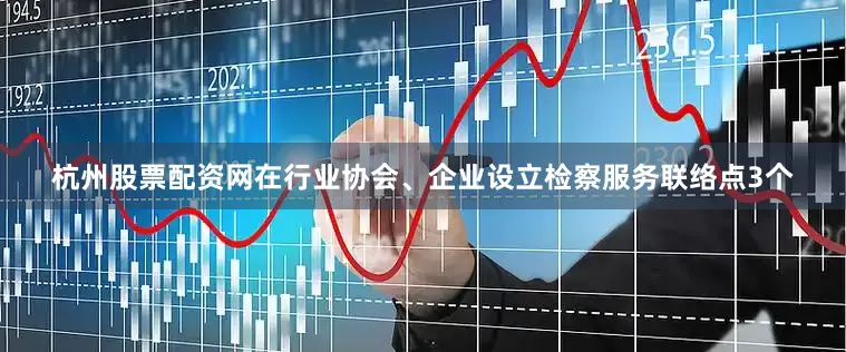 杭州股票配资网在行业协会、企业设立检察服务联络点3个
