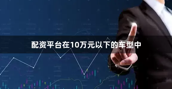 配资平台在10万元以下的车型中