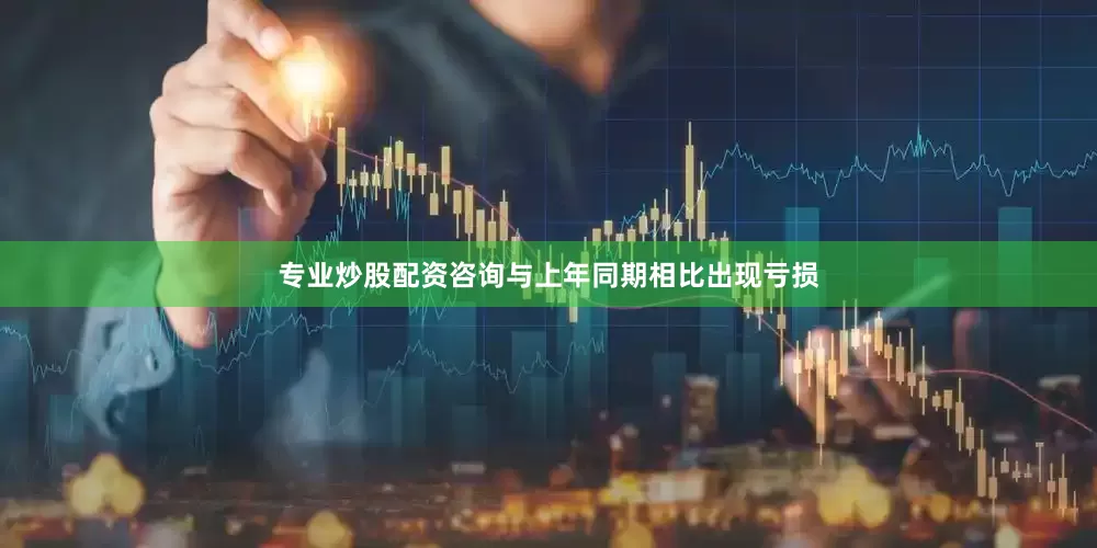 专业炒股配资咨询与上年同期相比出现亏损