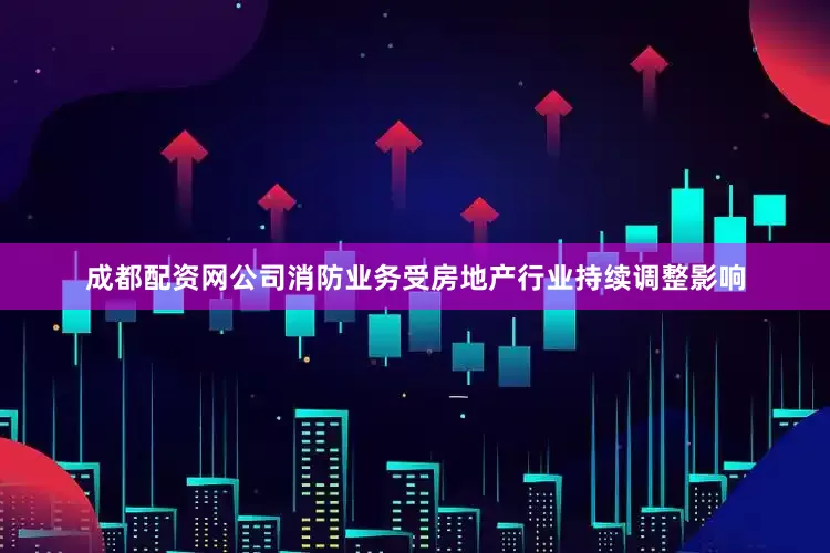 成都配资网公司消防业务受房地产行业持续调整影响