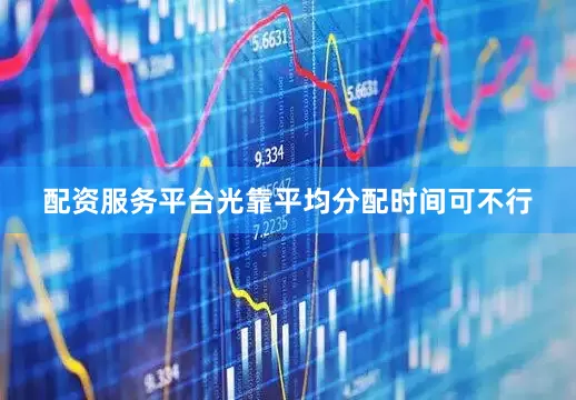 配资服务平台光靠平均分配时间可不行