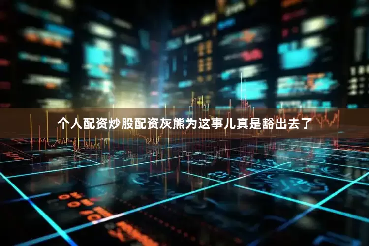 个人配资炒股配资灰熊为这事儿真是豁出去了