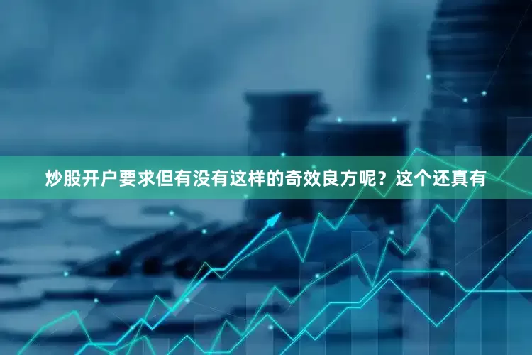 炒股开户要求但有没有这样的奇效良方呢？这个还真有