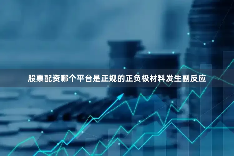 股票配资哪个平台是正规的正负极材料发生副反应