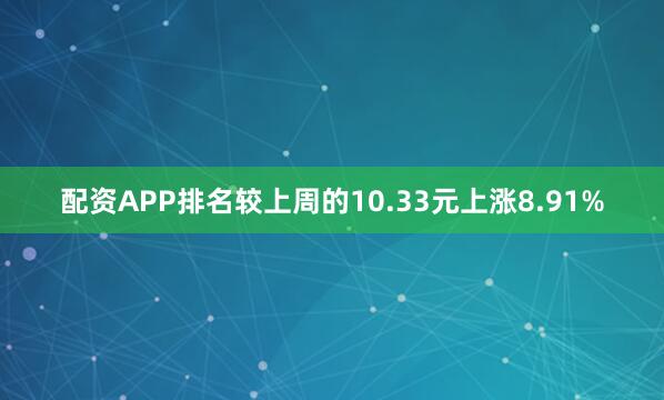 配资APP排名较上周的10.33元上涨8.91%
