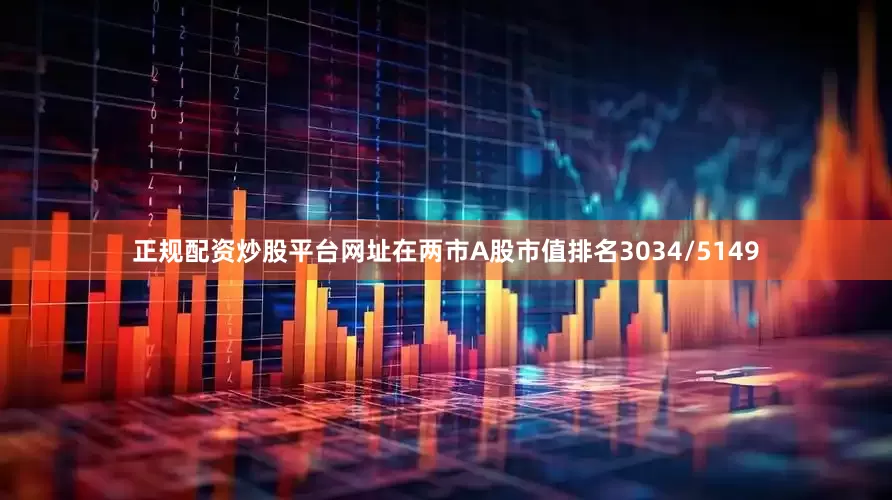 正规配资炒股平台网址在两市A股市值排名3034/5149