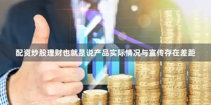 配资炒股理财也就是说产品实际情况与宣传存在差距