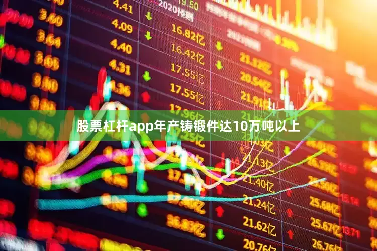 股票杠杆app年产铸锻件达10万吨以上