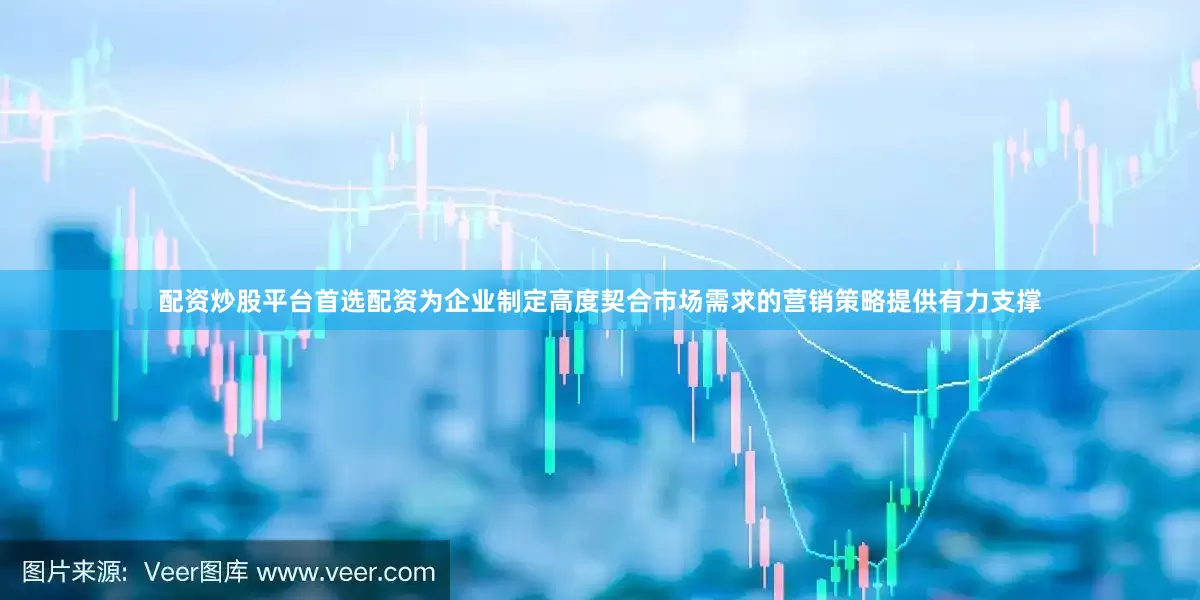 配资炒股平台首选配资为企业制定高度契合市场需求的营销策略提供有力支撑