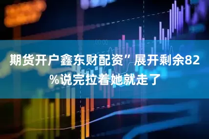 期货开户鑫东财配资”展开剩余82%说完拉着她就走了
